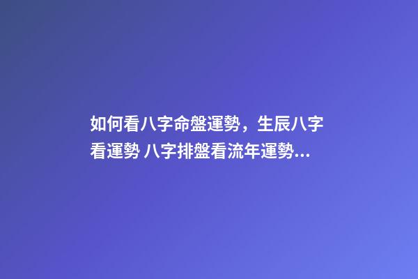 如何看八字命盤運勢，生辰八字 看運勢 八字排盤看流年運勢，八字排盤詳解-第1張-觀點-玄機派